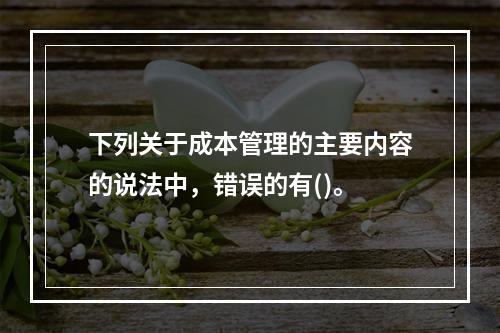 下列关于成本管理的主要内容的说法中，错误的有()。