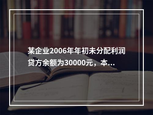 某企业2006年年初未分配利润贷方余额为30000元，本年实