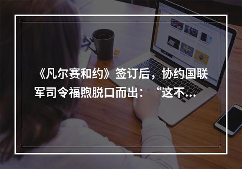 《凡尔赛和约》签订后，协约国联军司令福煦脱口而出：“这不是和