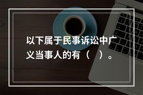 以下属于民事诉讼中广义当事人的有（　）。