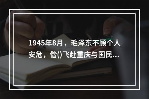 1945年8月，毛泽东不顾个人安危，偕()飞赴重庆与国民党当