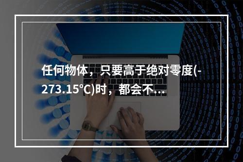 任何物体，只要高于绝对零度(-273.15℃)时，都会不断地