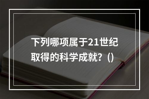 下列哪项属于21世纪取得的科学成就？()