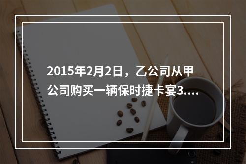 2015年2月2日，乙公司从甲公司购买一辆保时捷卡宴3.OT