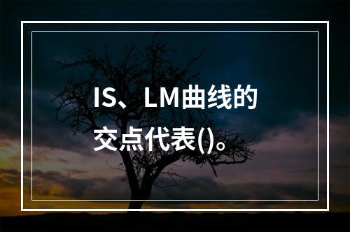 IS、LM曲线的交点代表()。