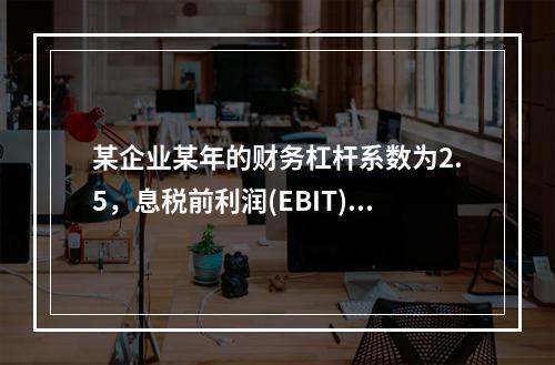 某企业某年的财务杠杆系数为2.5，息税前利润(EBIT)的计