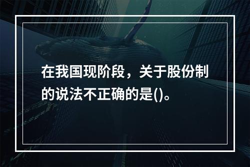 在我国现阶段，关于股份制的说法不正确的是()。