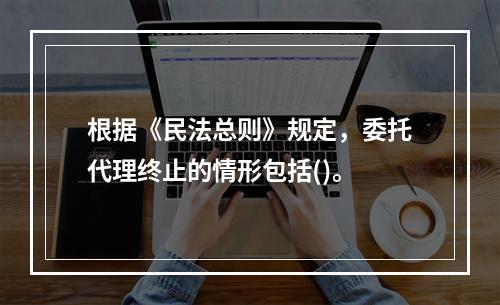 根据《民法总则》规定，委托代理终止的情形包括()。