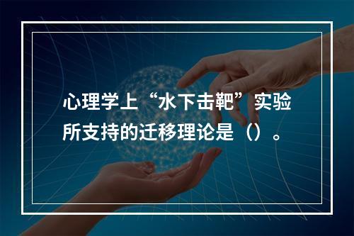 心理学上“水下击靶”实验所支持的迁移理论是（）。