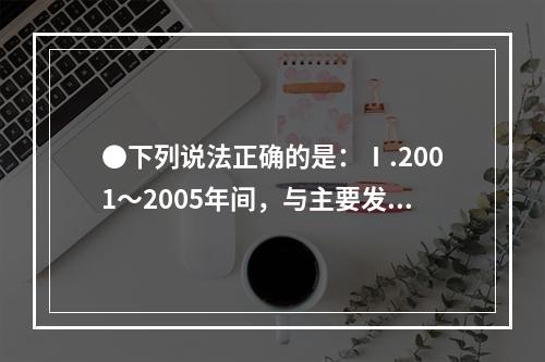 ●下列说法正确的是：Ⅰ.2001～2005年间，与主要发展中