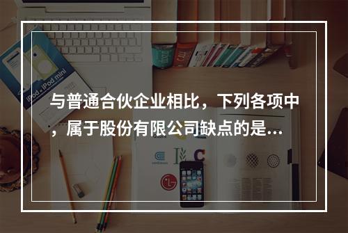 与普通合伙企业相比，下列各项中，属于股份有限公司缺点的是()