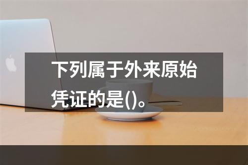 下列属于外来原始凭证的是()。