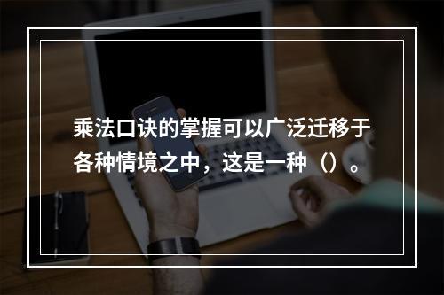 乘法口诀的掌握可以广泛迁移于各种情境之中，这是一种（）。