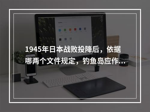 1945年日本战败投降后，依据哪两个文件规定，钓鱼岛应作为台