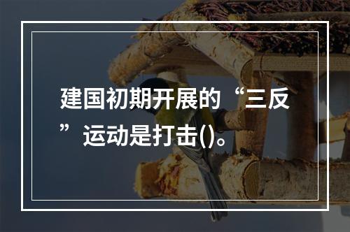 建国初期开展的“三反”运动是打击()。