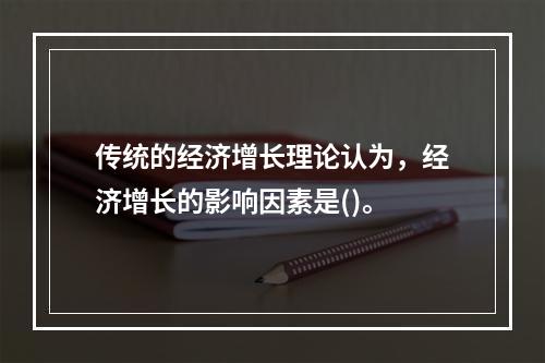 传统的经济增长理论认为，经济增长的影响因素是()。