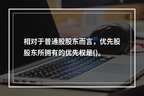 相对于普通股股东而言，优先股股东所拥有的优先权是()。