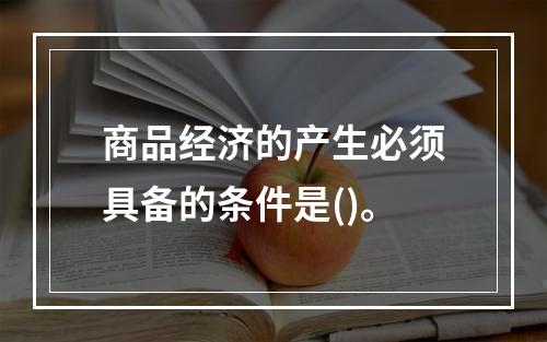 商品经济的产生必须具备的条件是()。