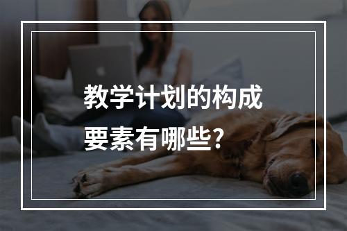 教学计划的构成要素有哪些?