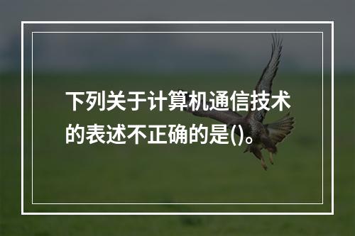 下列关于计算机通信技术的表述不正确的是()。