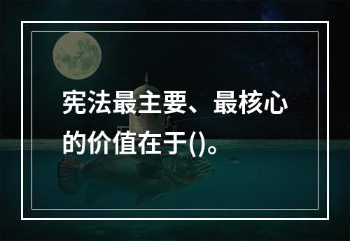 宪法最主要、最核心的价值在于()。