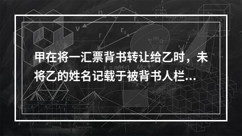 甲在将一汇票背书转让给乙时，未将乙的姓名记载于被背书人栏内。