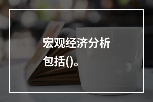 宏观经济分析包括()。