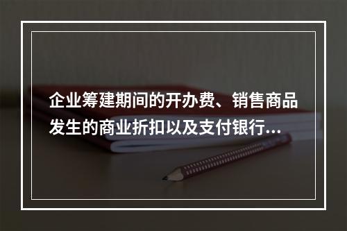 企业筹建期间的开办费、销售商品发生的商业折扣以及支付银行承兑