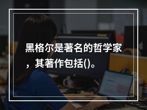 黑格尔是著名的哲学家，其著作包括()。