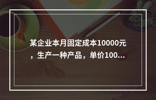 某企业本月固定成本10000元，生产一种产品，单价100元，