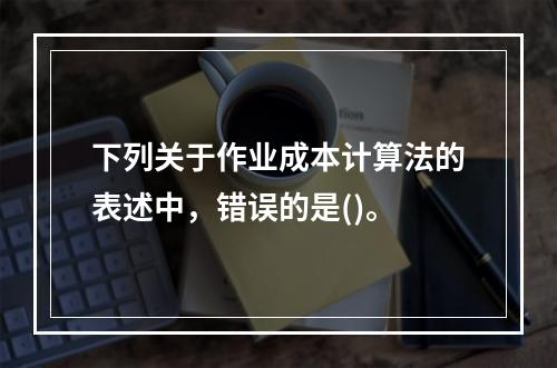 下列关于作业成本计算法的表述中，错误的是()。