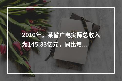 2010年，某省广电实际总收入为145.83亿元，同比增长3