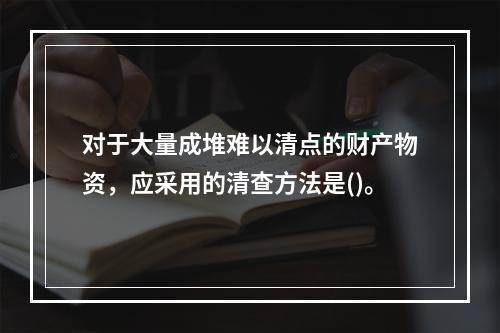 对于大量成堆难以清点的财产物资，应采用的清查方法是()。