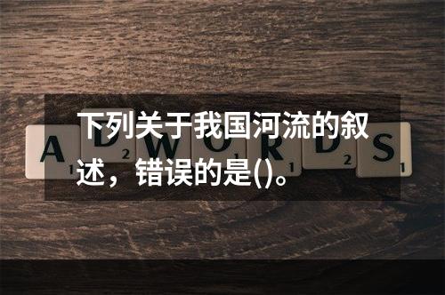 下列关于我国河流的叙述，错误的是()。