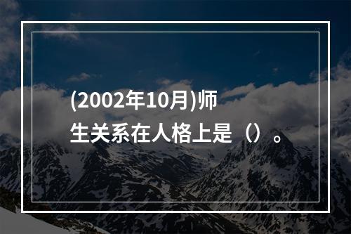 (2002年10月)师生关系在人格上是（）。