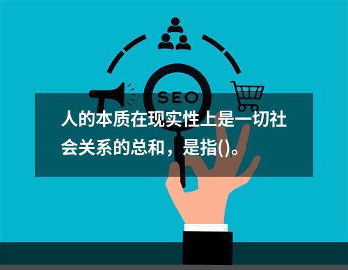 人的本质在现实性上是一切社会关系的总和，是指()。