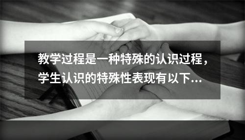 教学过程是一种特殊的认识过程，学生认识的特殊性表现有以下几方