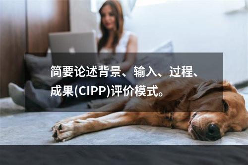 简要论述背景、输入、过程、成果(CIPP)评价模式。