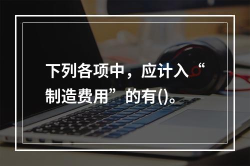 下列各项中，应计入“制造费用”的有()。