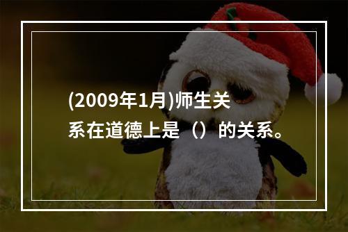 (2009年1月)师生关系在道德上是（）的关系。