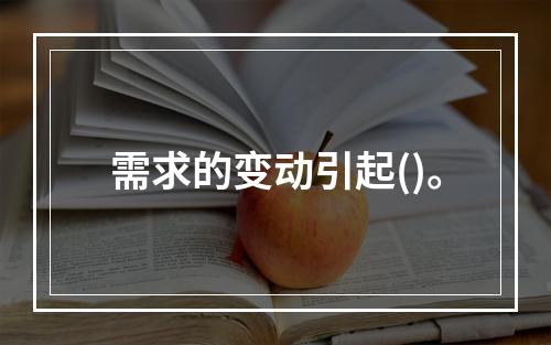 需求的变动引起()。