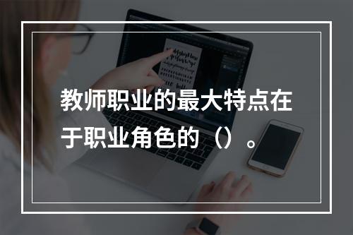 教师职业的最大特点在于职业角色的（）。