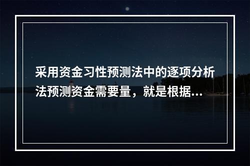 采用资金习性预测法中的逐项分析法预测资金需要量，就是根据历史