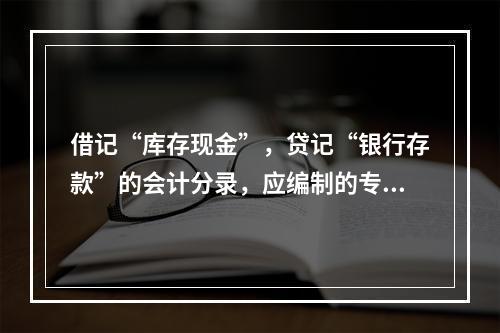 借记“库存现金”，贷记“银行存款”的会计分录，应编制的专用记