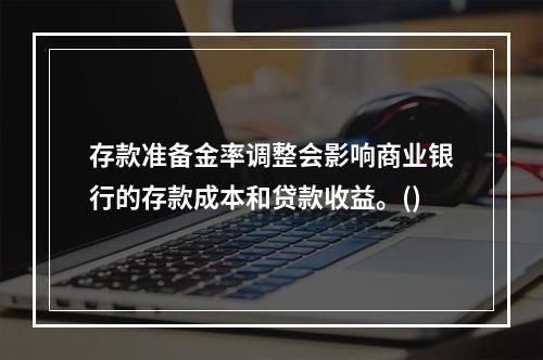 存款准备金率调整会影响商业银行的存款成本和贷款收益。()