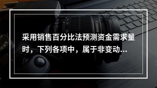 采用销售百分比法预测资金需求量时，下列各项中，属于非变动性项