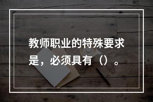 教师职业的特殊要求是，必须具有（）。