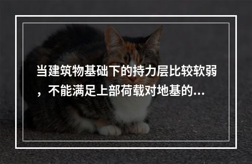 当建筑物基础下的持力层比较软弱，不能满足上部荷载对地基的要求