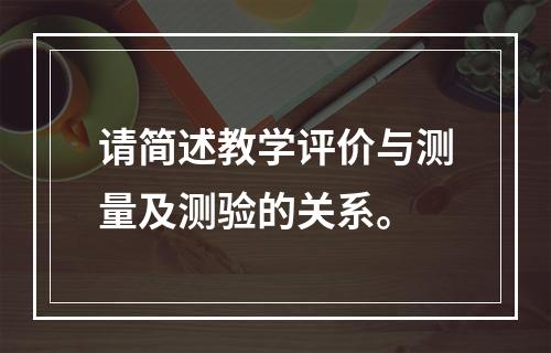 请简述教学评价与测量及测验的关系。