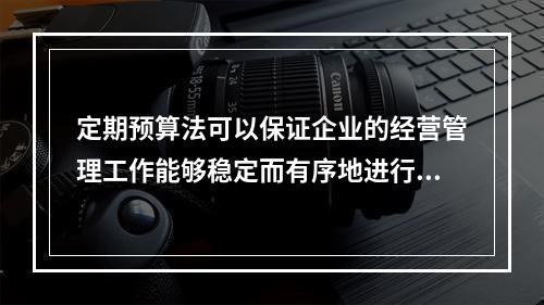 定期预算法可以保证企业的经营管理工作能够稳定而有序地进行。(